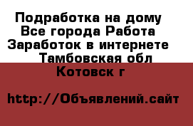 Подработка на дому - Все города Работа » Заработок в интернете   . Тамбовская обл.,Котовск г.